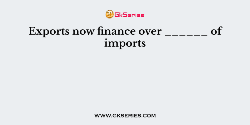 Exports now finance over ______ of imports