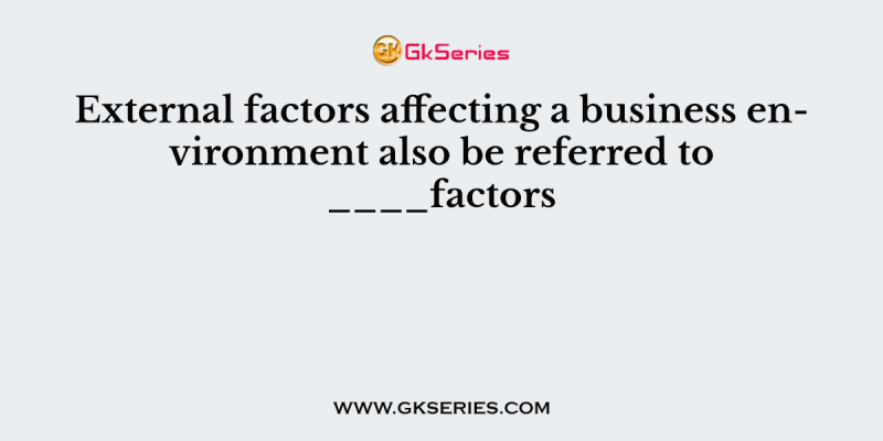 External factors affecting a business environment also be referred to ____factors