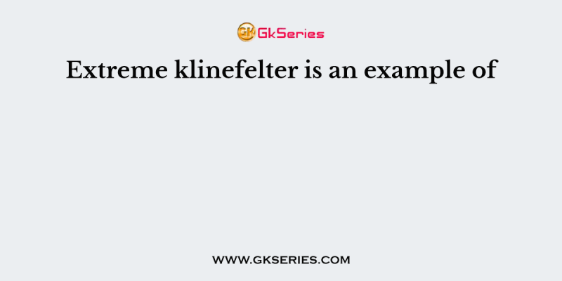 Extreme klinefelter is an example of