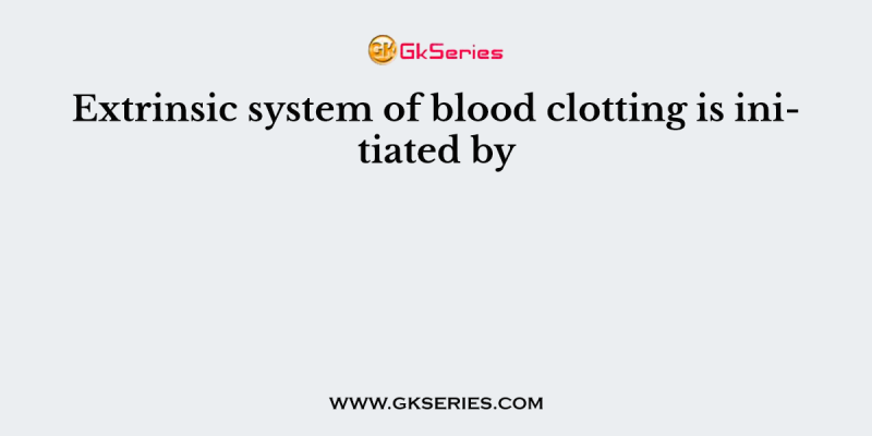 Extrinsic system of blood clotting is initiated by