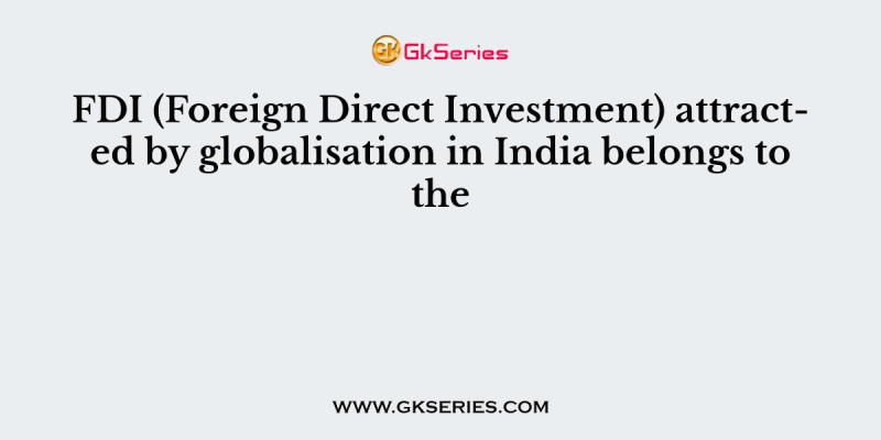 FDI (Foreign Direct Investment) attracted by globalisation in India belongs to the