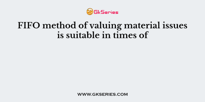 FIFO method of valuing material issues is suitable in times of