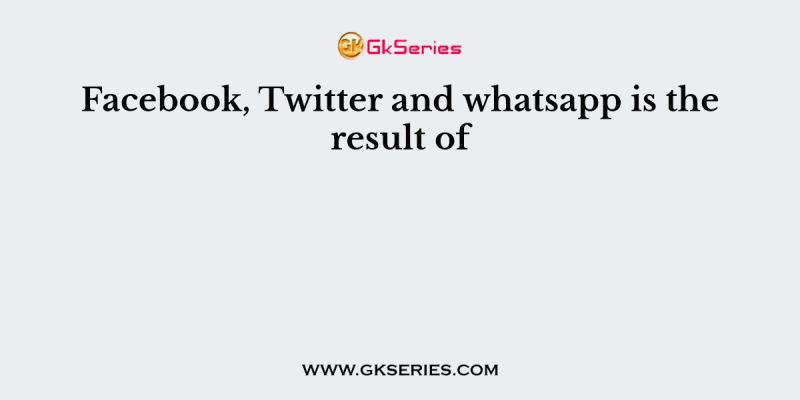 Facebook, Twitter and whatsapp is the result of