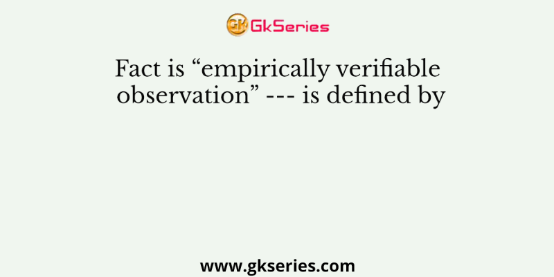 Fact is “empirically verifiable observation” — is defined by