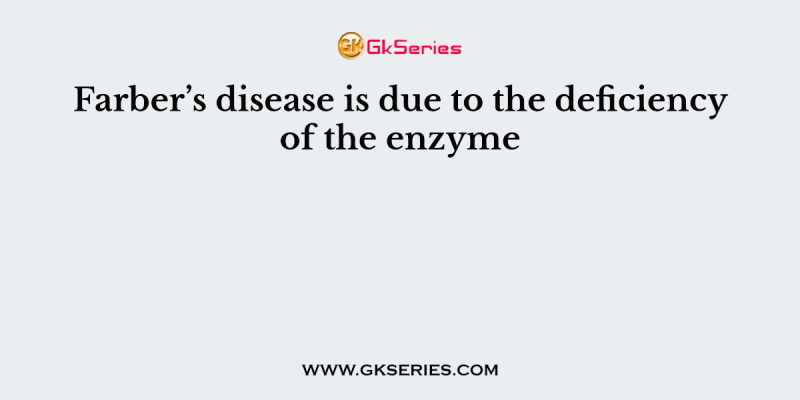 Farber’s disease is due to the deficiency of the enzyme