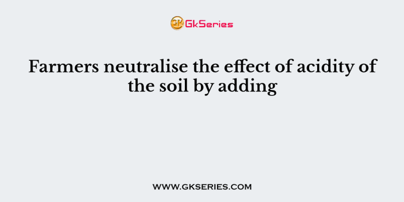 Farmers neutralise the effect of acidity of the soil by adding