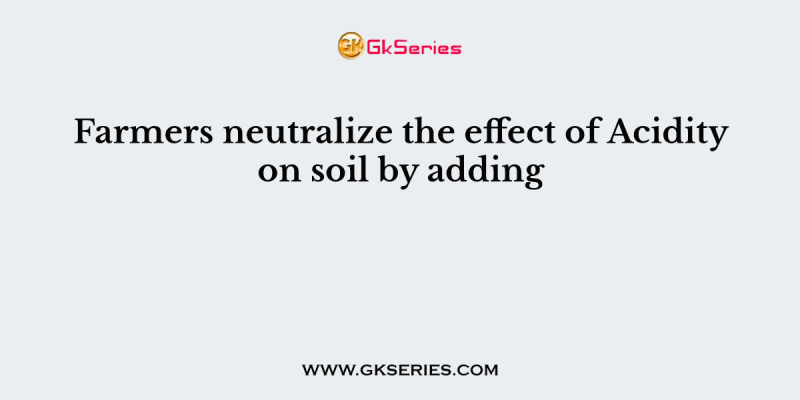 Farmers neutralize the effect of Acidity on soil by adding