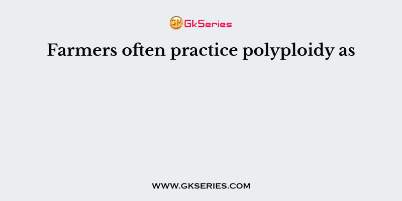 Farmers often practice polyploidy as