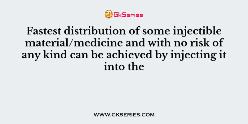 Fastest distribution of some injectible material/medicine and with no risk of any kind can be achieved by injecting it into the
