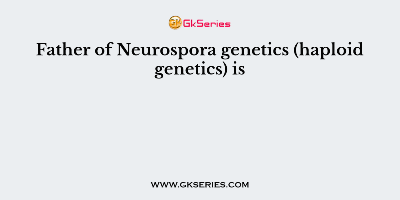 Father of Neurospora genetics (haploid genetics) is