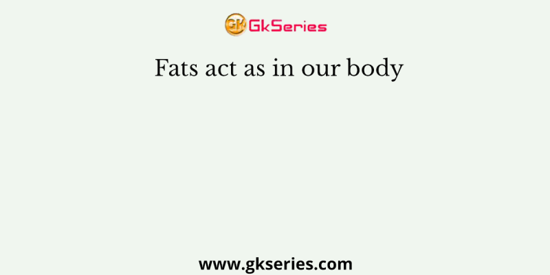 Fats act as in our body