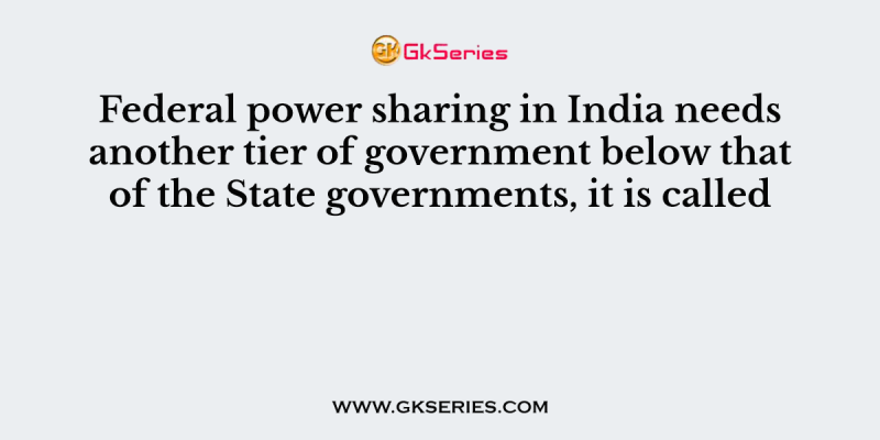 Federal power sharing in India needs another tier of government below that of the State governments, it is called