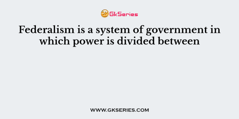 Federalism is a system of government in which power is divided between