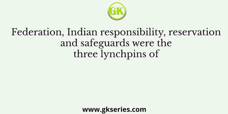 Federation, Indian responsibility, reservation and safeguards were the three lynchpins of