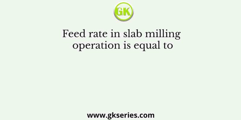 Feed rate in slab milling operation is equal to
