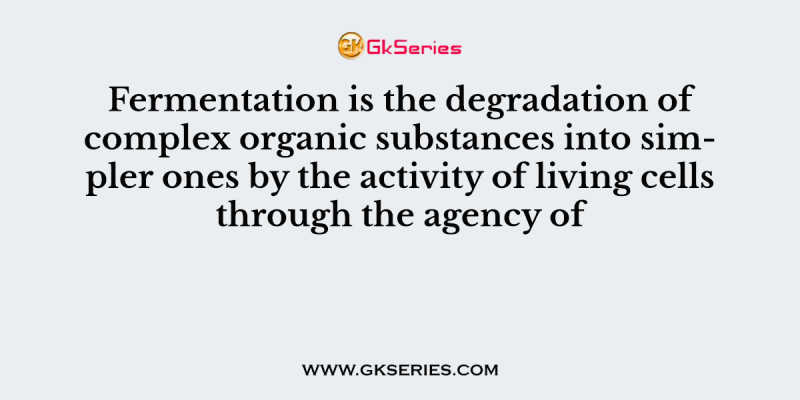 Fermentation is the degradation of complex organic substances into simpler ones by the activity of living cells through the agency of