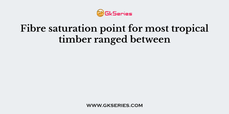 Fibre saturation point for most tropical timber ranged between