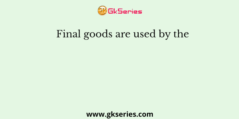 Final goods are used by the