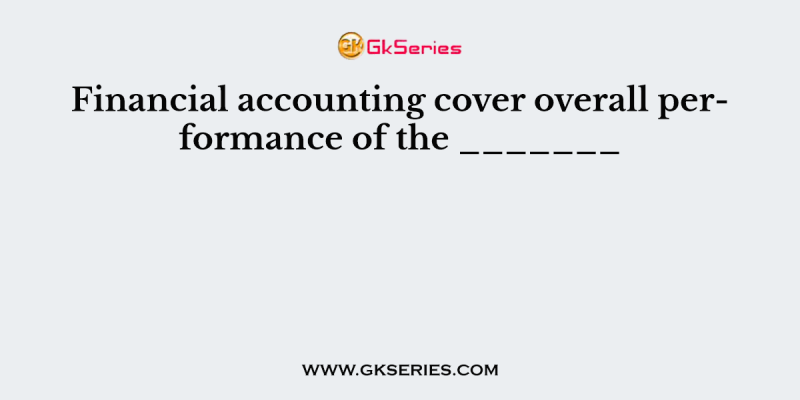 Financial accounting cover overall performance of the _______