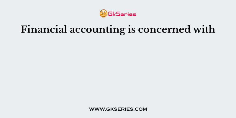 Financial accounting is concerned with
