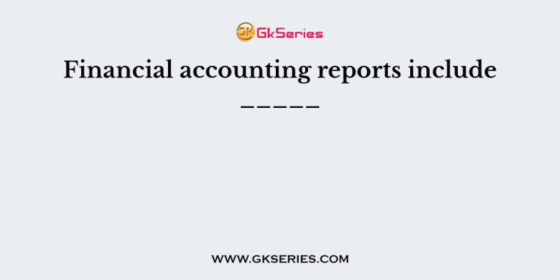 Financial accounting reports include _____