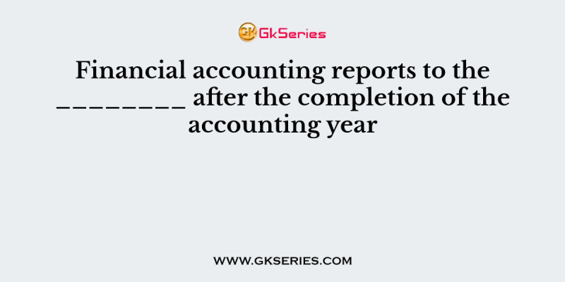 Financial accounting reports to the ________ after the completion of the accounting year