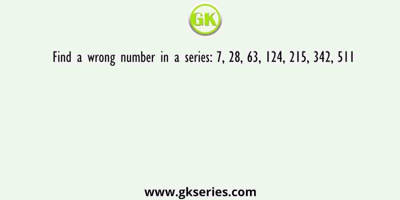 Find a wrong number in a series: 7, 28, 63, 124, 215, 342, 511