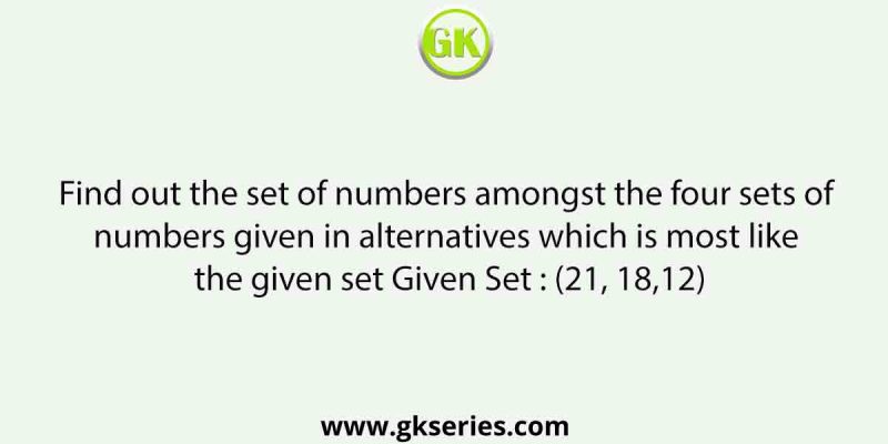Find out the set of numbers amongst the four sets of numbers given in alternatives which is most like the given set Given Set : (21, 18,12)