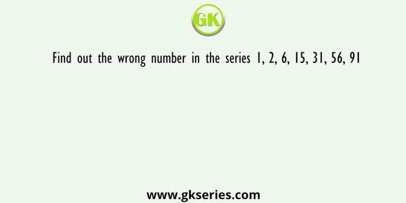Find out the wrong number in the series 1, 2, 6, 15, 31, 56, 91