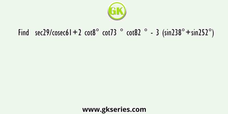 Find  sec29/cosec61+2 cot8° cot73 ° cot82 ° – 3 (sin238°+sin252°)