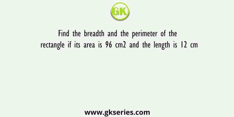 Find the breadth and the perimeter of the rectangle if its area is 96 cm2 and the length is 12 cm