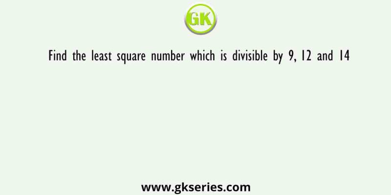Find the least square number which is divisible by 9, 12 and 14