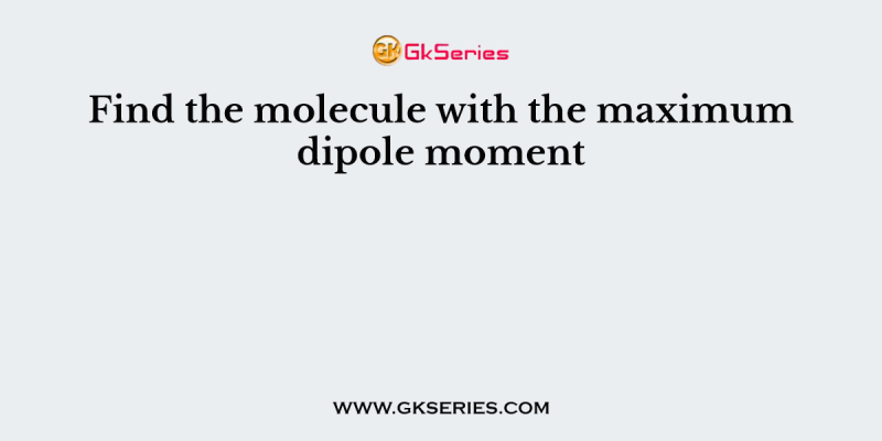 Find the molecule with the maximum dipole moment