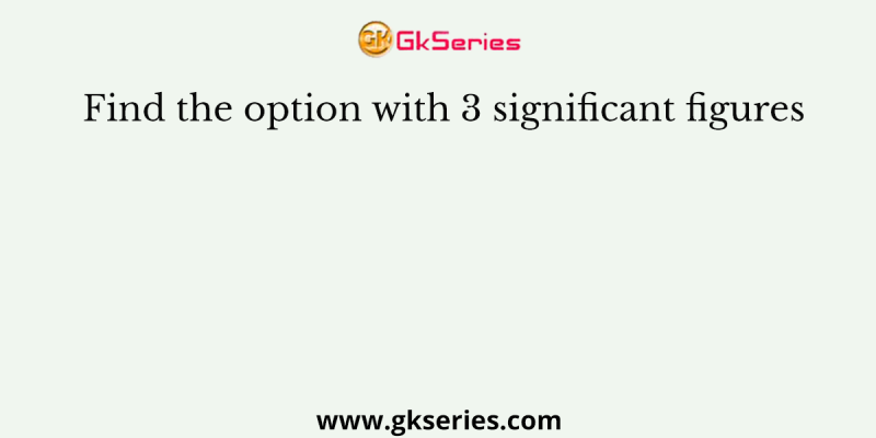 Find the option with 3 significant figures