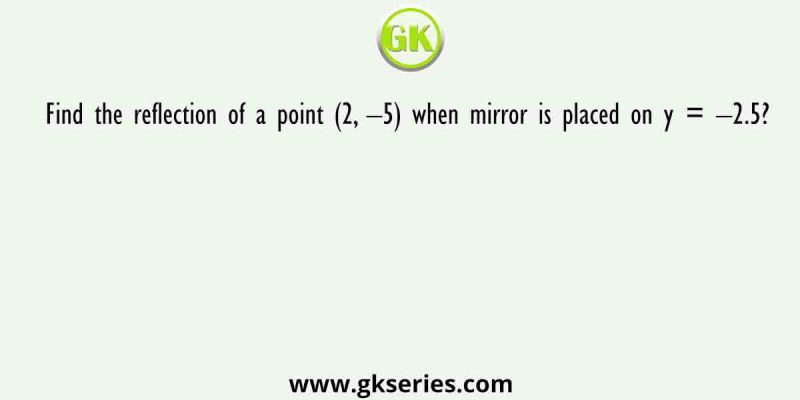 Find the reflection of a point (2, –5) when mirror is placed on y = –2.5?