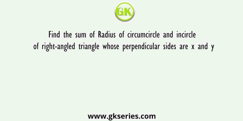 Find the sum of Radius of circumcircle and incircle of right-angled triangle whose perpendicular sides are x and y