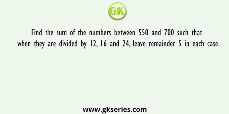 Find the sum of the numbers between 550 and 700 such that when they are divided by 12, 16 and 24, leave remainder 5 in each case.