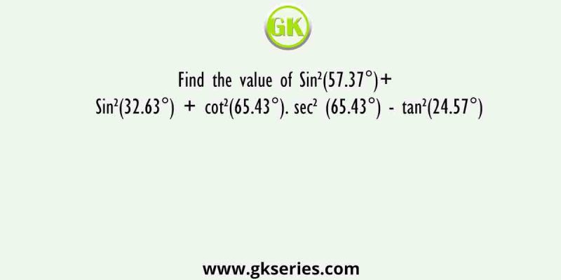 Find the value of Sin²(57.37°)+ Sin²(32.63°) + cot²(65.43°). sec² (65.43°) – tan²(24.57°)