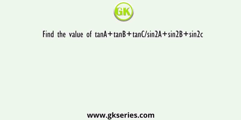 Find the value of tanA+tanB+tanC/sin2A+sin2B+sin2c