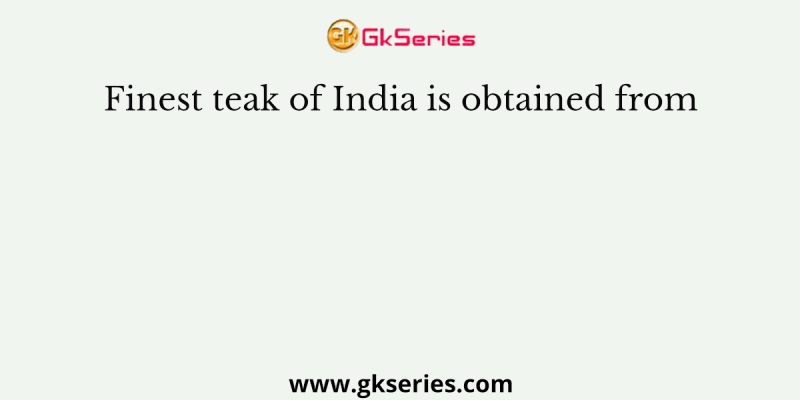 Finest teak of India is obtained from