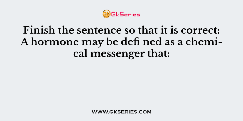 Finish the sentence so that it is correct: A hormone may be defi ned as a chemical messenger that