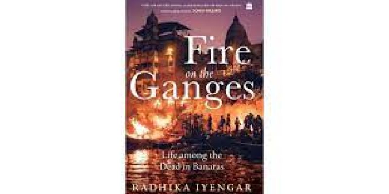 “Fire on the Ganges: Life among the Dead in Banaras” a book written by Radhika Iyengar