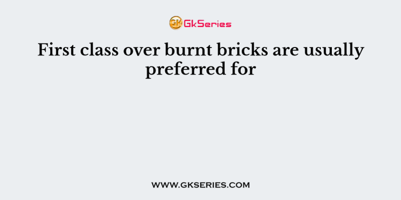 First class over burnt bricks are usually preferred for