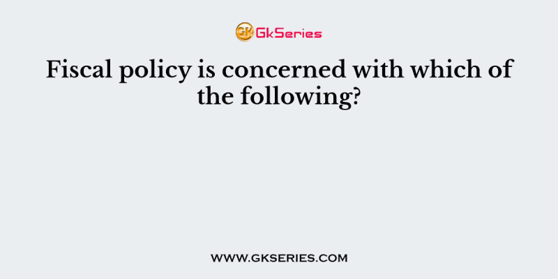 Fiscal policy is concerned with which of the following?