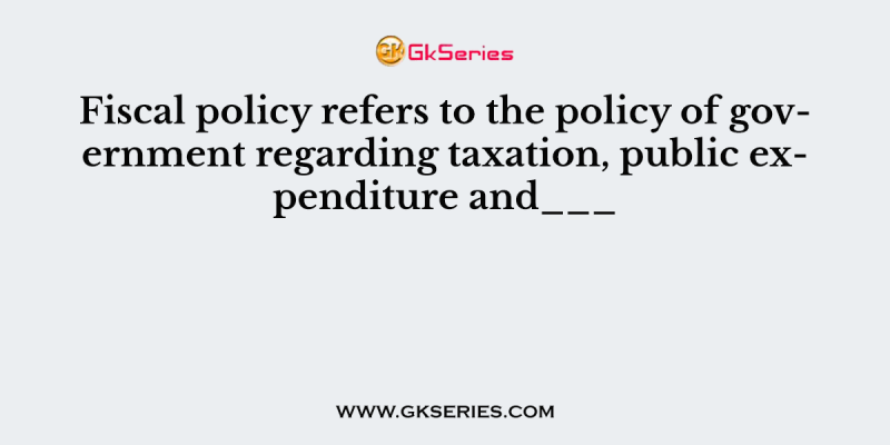 Fiscal policy refers to the policy of government regarding taxation, public expenditure and___