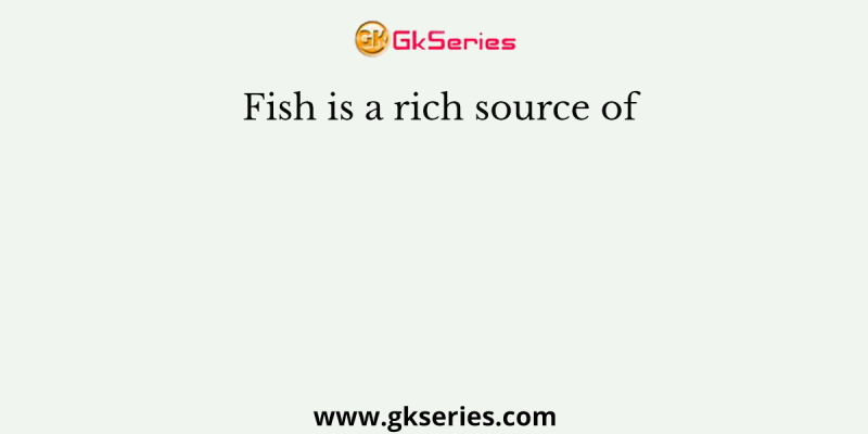 Fish is a rich source of