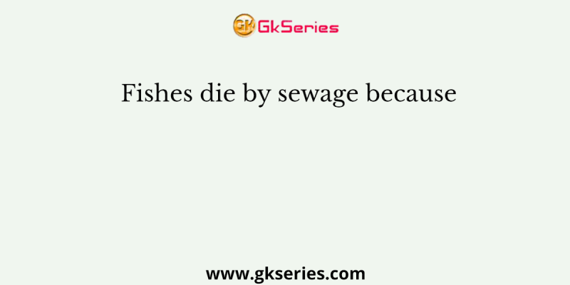 Fishes die by sewage because