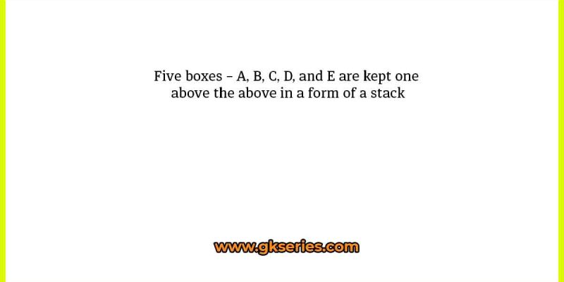 Five boxes – A, B, C, D, and E are kept one above the above in a form of a stack