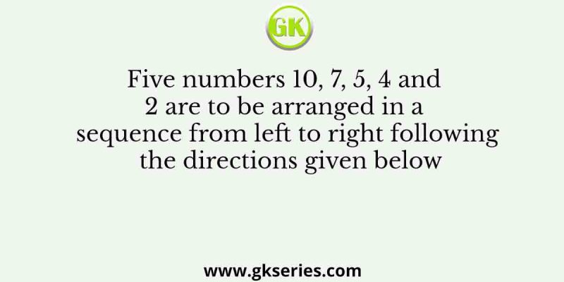 Five numbers 10, 7, 5, 4 and 2 are to be arranged in a sequence from left to right following the directions given below