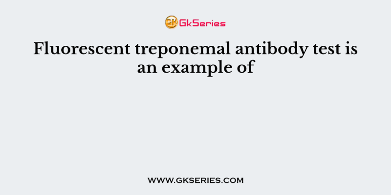 Fluorescent treponemal antibody test is an example of